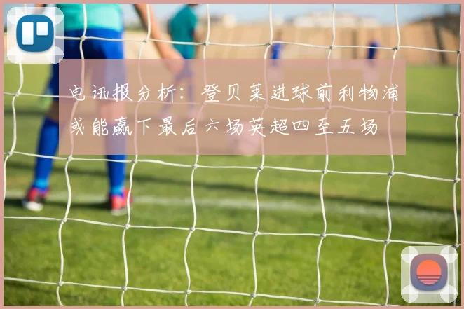 电讯报分析：登贝莱进球前利物浦或能赢下最后六场英超四至五场