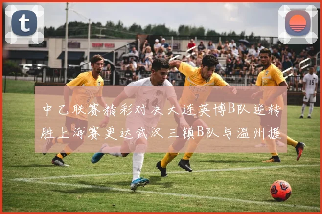 中乙联赛精彩对决大连英博B队逆转胜上海赛更达武汉三镇B队与温州握手言和