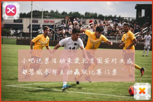 小吧送票活动来袭北京国安对决成都蓉城参与互动赢取比赛门票