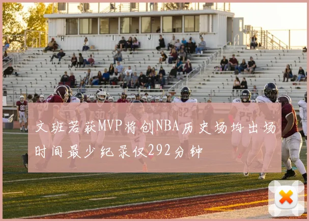 文班若获MVP将创NBA历史场均出场时间最少纪录仅292分钟