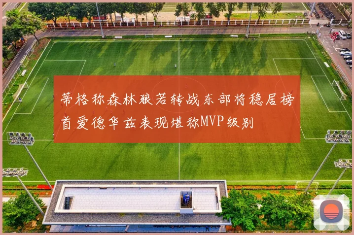 蒂格称森林狼若转战东部将稳居榜首爱德华兹表现堪称MVP级别