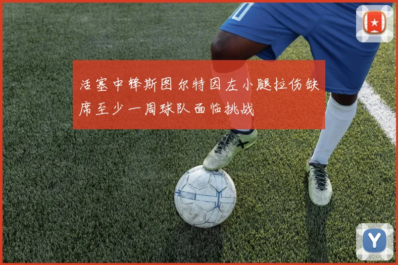 活塞中锋斯图尔特因左小腿拉伤缺席至少一周球队面临挑战