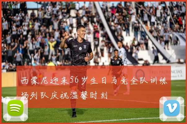 西蒙尼迎来56岁生日马竞全队训练场列队庆祝温馨时刻