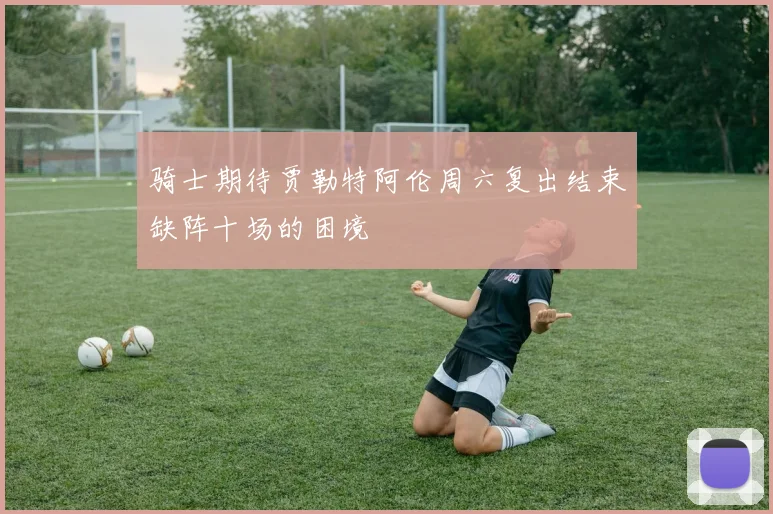 骑士期待贾勒特阿伦周六复出结束缺阵十场的困境