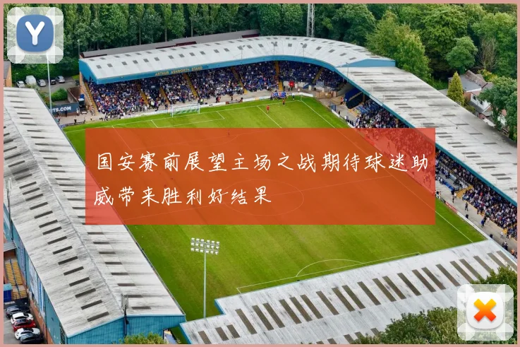国安赛前展望主场之战期待球迷助威带来胜利好结果