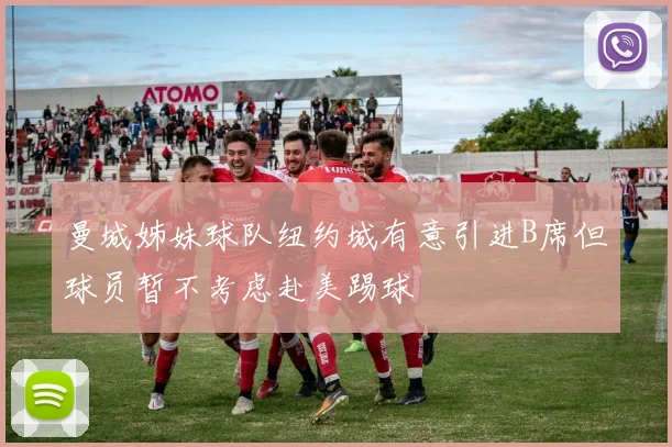 曼城姊妹球队纽约城有意引进B席但球员暂不考虑赴美踢球