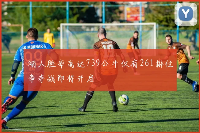 湖人胜率高达739公牛仅有261排位争夺战即将开启