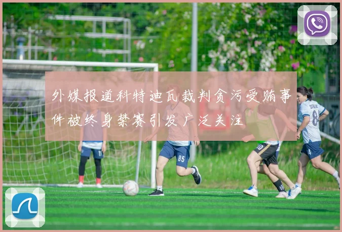 外媒报道科特迪瓦裁判贪污受贿事件被终身禁赛引发广泛关注