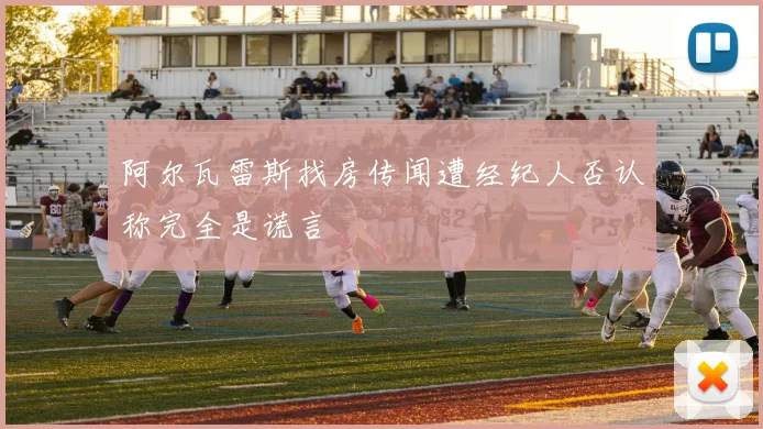 阿尔瓦雷斯找房传闻遭经纪人否认称完全是谎言