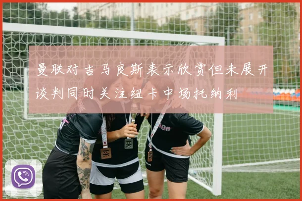 曼联对吉马良斯表示欣赏但未展开谈判同时关注纽卡中场托纳利
