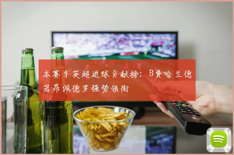 本赛季英超进球贡献榜：B费哈兰德若昂佩德罗强势领衔