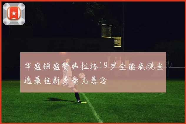 华盛顿盛赞弗拉格19岁全能表现当选最佳新秀毫无悬念