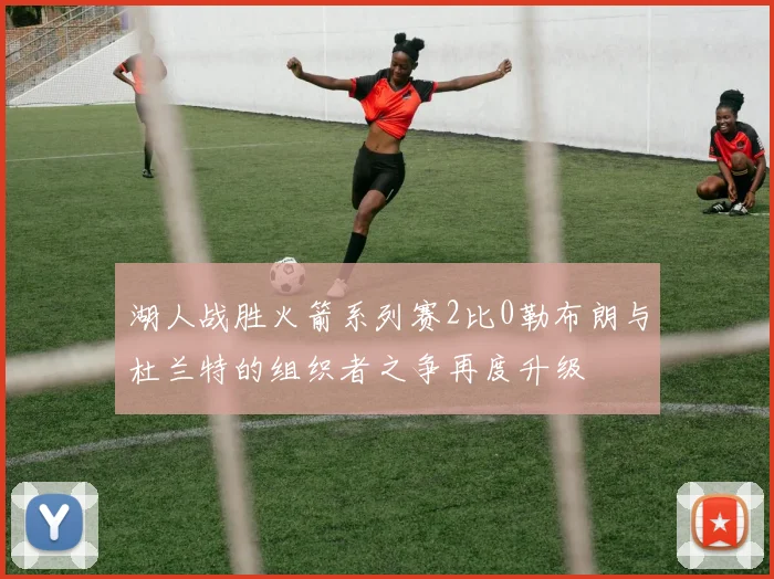 湖人战胜火箭系列赛2比0勒布朗与杜兰特的组织者之争再度升级
