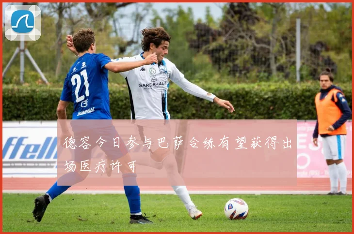 德容今日参与巴萨合练有望获得出场医疗许可