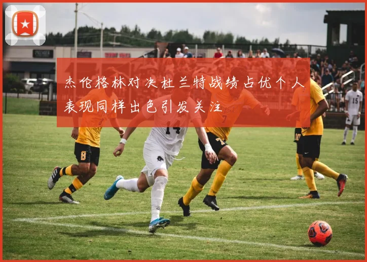 杰伦格林对决杜兰特战绩占优个人表现同样出色引发关注