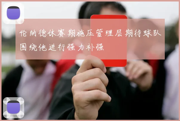 伦纳德休赛期施压管理层期待球队围绕他进行强力补强