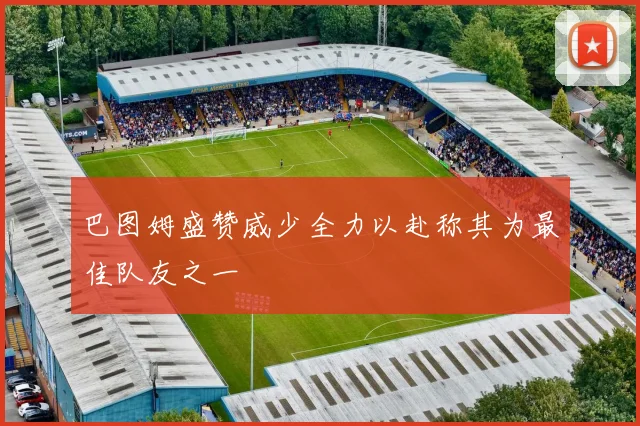 巴图姆盛赞威少全力以赴称其为最佳队友之一