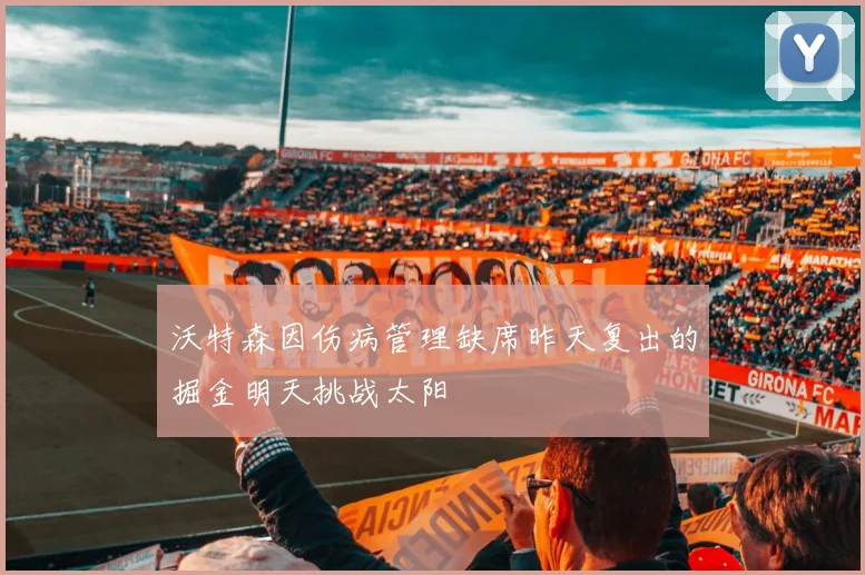 沃特森因伤病管理缺席昨天复出的掘金明天挑战太阳