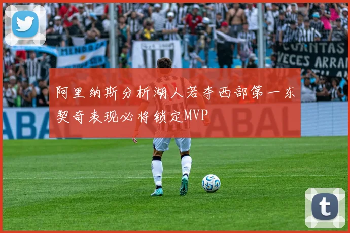 阿里纳斯分析湖人若夺西部第一东契奇表现必将锁定MVP