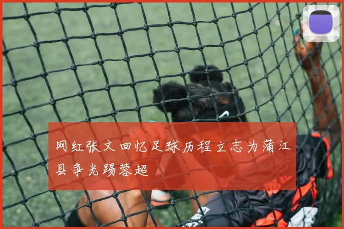 网红张文回忆足球历程立志为蒲江县争光踢蓉超