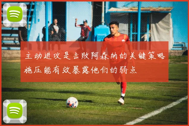 主动进攻是击败阿森纳的关键策略施压能有效暴露他们的弱点