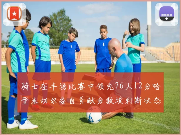 骑士在半场比赛中领先76人12分哈登米切尔各自贡献分数埃利斯状态火热得分14分