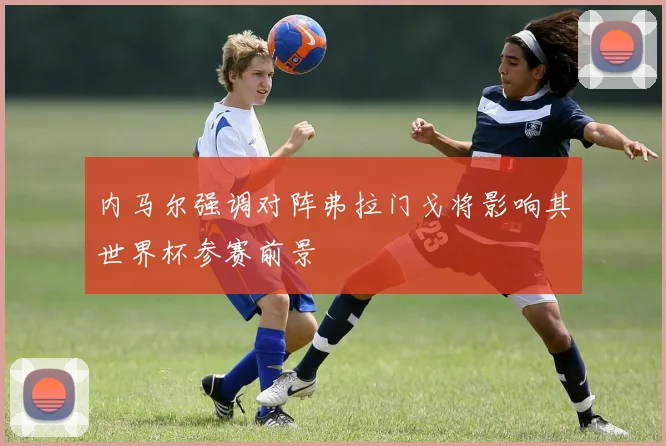 内马尔强调对阵弗拉门戈将影响其世界杯参赛前景