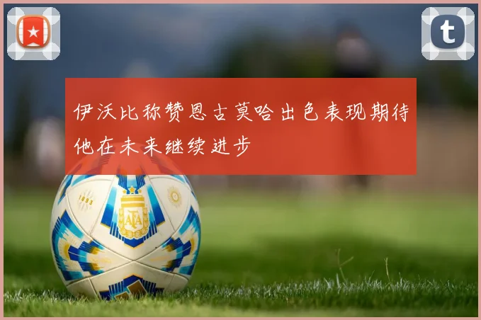 伊沃比称赞恩古莫哈出色表现期待他在未来继续进步
