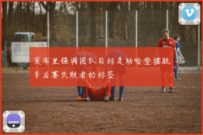 莫布里强调团队目标是助哈登摆脱季后赛失败者的标签