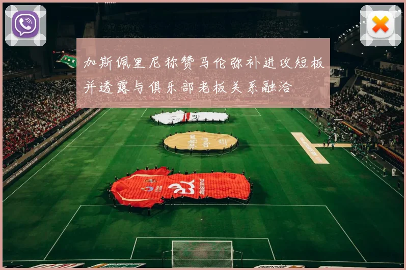 加斯佩里尼称赞马伦弥补进攻短板并透露与俱乐部老板关系融洽