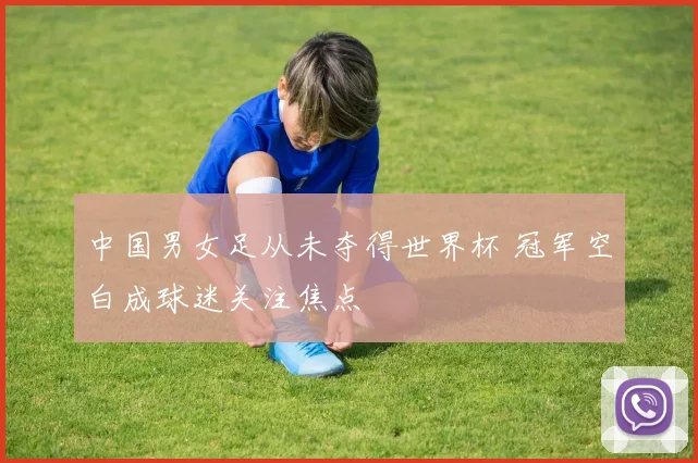 中国男女足从未夺得世界杯 冠军空白成球迷关注焦点