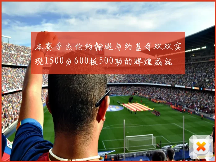 本赛季杰伦约翰逊与约基奇双双实现1500分600板500助的辉煌成就
