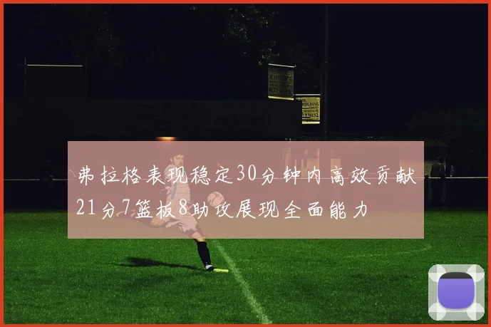 弗拉格表现稳定30分钟内高效贡献21分7篮板8助攻展现全面能力