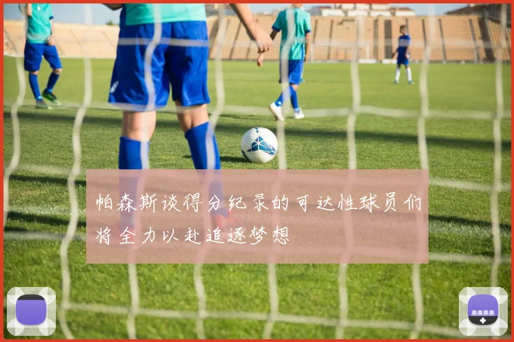 帕森斯谈得分纪录的可达性球员们将全力以赴追逐梦想