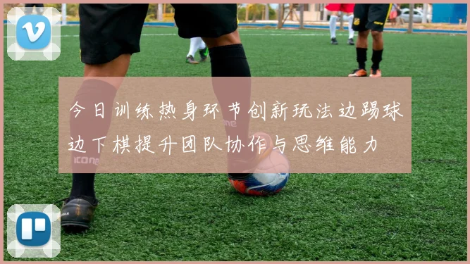 今日训练热身环节创新玩法边踢球边下棋提升团队协作与思维能力