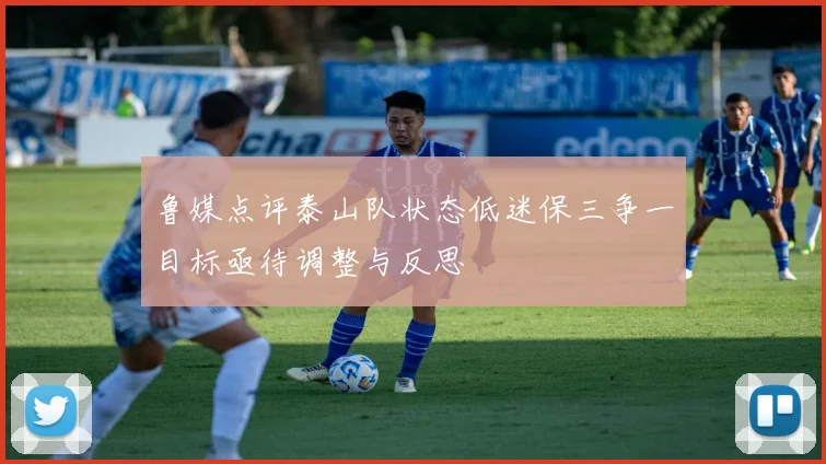 鲁媒点评泰山队状态低迷保三争一目标亟待调整与反思